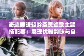 奇迹暖暖轻吟圣灵颂歌主题搭配赛：展现优雅韵味与自然之美