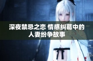 深夜禁忌之恋 情感纠葛中的人妻纷争故事