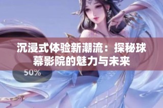 沉浸式体验新潮流：探秘球幕影院的魅力与未来