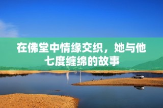 在佛堂中情缘交织，她与他七度缠绵的故事