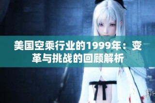 美国空乘行业的1999年：变革与挑战的回顾解析