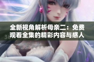 全新视角解析母亲二：免费观看全集的精彩内容与感人故事