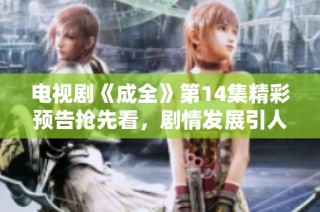 电视剧《成全》第14集精彩预告抢先看，剧情发展引人期待