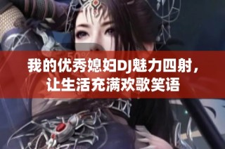 我的优秀媳妇DJ魅力四射，让生活充满欢歌笑语