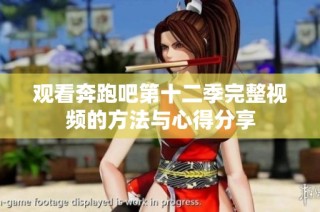 观看奔跑吧第十二季完整视频的方法与心得分享