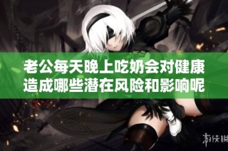 老公每天晚上吃奶会对健康造成哪些潜在风险和影响呢