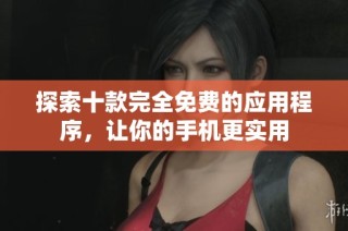 探索十款完全免费的应用程序，让你的手机更实用