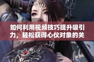 如何利用视频技巧提升吸引力，轻松获得心仪对象的关注