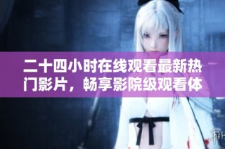 二十四小时在线观看最新热门影片，畅享影院级观看体验