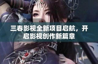 三春影视全新项目启航，开启影视创作新篇章