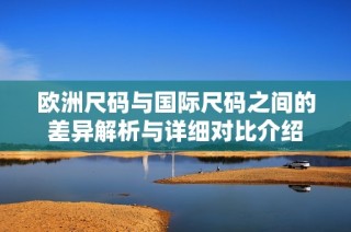 欧洲尺码与国际尺码之间的差异解析与详细对比介绍