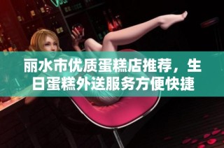 丽水市优质蛋糕店推荐，生日蛋糕外送服务方便快捷