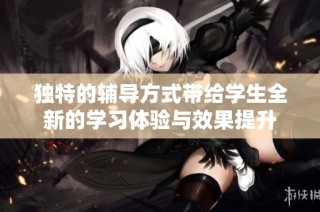 独特的辅导方式带给学生全新的学习体验与效果提升