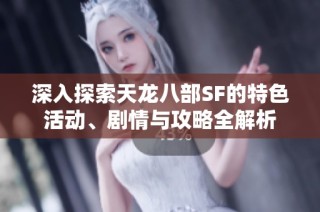 深入探索天龙八部SF的特色活动、剧情与攻略全解析