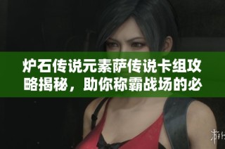 炉石传说元素萨传说卡组攻略揭秘，助你称霸战场的必备秘技
