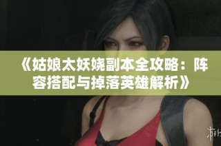《姑娘太妖娆副本全攻略：阵容搭配与掉落英雄解析》