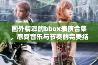 国外精彩的bbox表演合集，感受音乐与节奏的完美结合