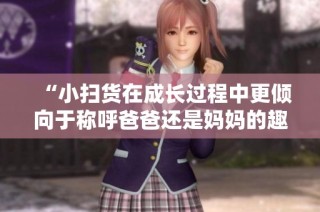 “小扫货在成长过程中更倾向于称呼爸爸还是妈妈的趣味探讨”