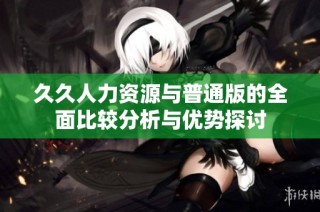 久久人力资源与普通版的全面比较分析与优势探讨