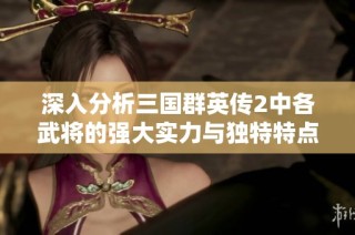 深入分析三国群英传2中各武将的强大实力与独特特点