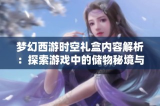 梦幻西游时空礼盒内容解析：探索游戏中的储物秘境与惊喜体验
