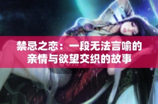 禁忌之恋：一段无法言喻的亲情与欲望交织的故事