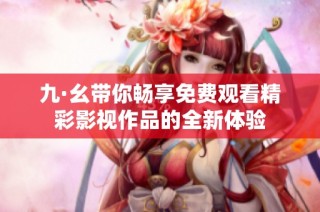 九·幺带你畅享免费观看精彩影视作品的全新体验