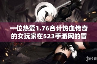 一位热爱1.76合计热血传奇的女玩家在523手游网的冒险之旅