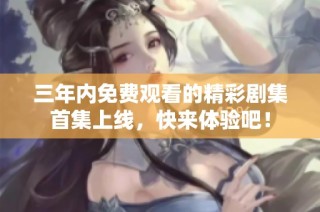 三年内免费观看的精彩剧集首集上线，快来体验吧！