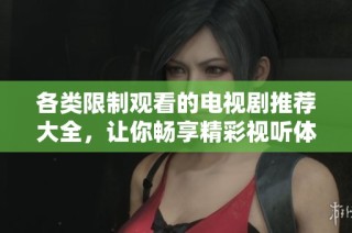各类限制观看的电视剧推荐大全，让你畅享精彩视听体验