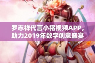 罗志祥代言小猪视频APP，助力2019年数字创意盛宴