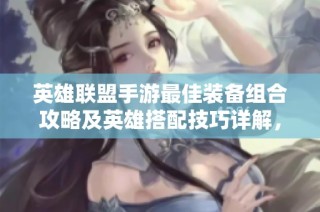 英雄联盟手游最佳装备组合攻略及英雄搭配技巧详解，助你轻松赢得游戏胜利
