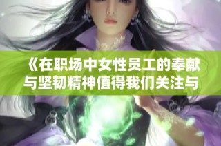 《在职场中女性员工的奉献与坚韧精神值得我们关注与赞扬》