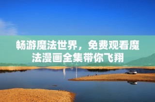 畅游魔法世界，免费观看魔法漫画全集带你飞翔