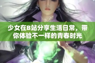 少女在B站分享生活日常，带你体验不一样的青春时光
