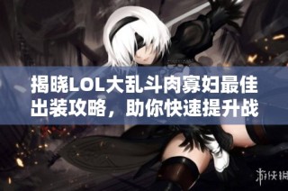 揭晓LOL大乱斗肉寡妇最佳出装攻略，助你快速提升战斗力
