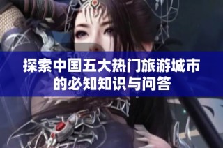 探索中国五大热门旅游城市的必知知识与问答