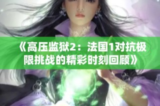 《高压监狱2：法国1对抗极限挑战的精彩时刻回顾》