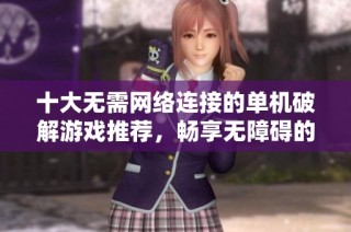 十大无需网络连接的单机破解游戏推荐，畅享无障碍的游戏体验和乐趣