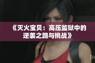 《灭火宝贝：高压监狱中的逆袭之路与挑战》
