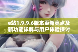 e站1.9.9.6版本更新亮点及新功能详解与用户体验探讨