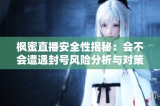 枫蜜直播安全性揭秘：会不会遭遇封号风险分析与对策