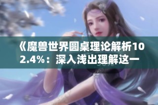 《魔兽世界圆桌理论解析102.4%：深入浅出理解这一游戏机制的攻略与技巧》