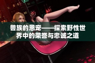 兽族的恩宠——探索野性世界中的荣誉与忠诚之道