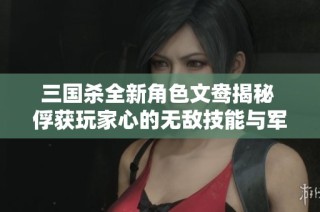 三国杀全新角色文鸯揭秘 俘获玩家心的无敌技能与军八新皇之路分析