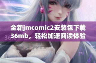 全新jmcomic2安装包下载36mb，轻松加速阅读体验与乐趣！