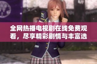 全网热播电视剧在线免费观看，尽享精彩剧情与丰富选择