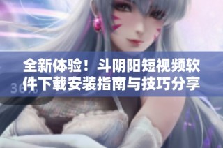 全新体验！斗阴阳短视频软件下载安装指南与技巧分享