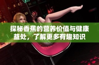 探秘香蕉的营养价值与健康益处，了解更多有趣知识