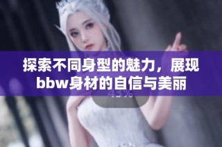 探索不同身型的魅力，展现bbw身材的自信与美丽